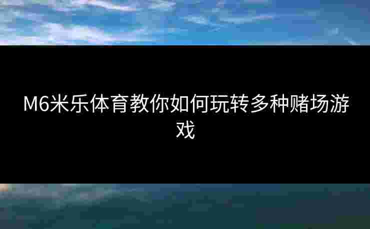 M6米乐体育教你如何玩转多种赌场游戏 M6米乐体育教你如何玩转多种赌场游戏