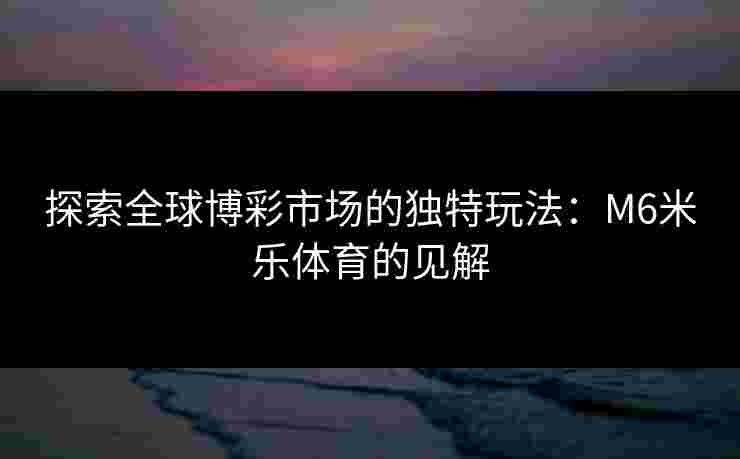 探索全球博彩市场的独特玩法：M6米乐体育的见解