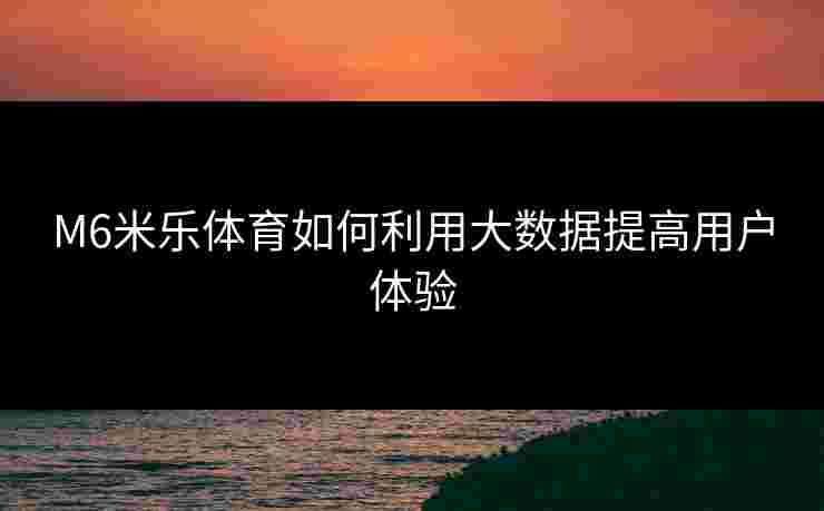 M6米乐体育如何利用大数据提高用户体验
