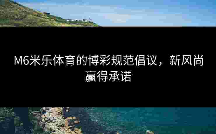 M6米乐体育的博彩规范倡议,新风尚赢得承诺 M6米乐体育的博彩规范倡议,新风尚赢得承诺