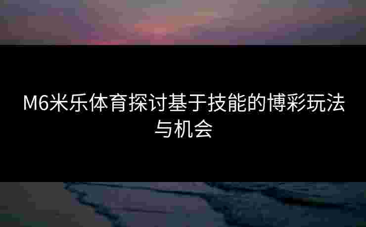 M6米乐体育探讨基于技能的博彩玩法与机会 M6米乐体育探讨基于技能的博彩玩法与机会