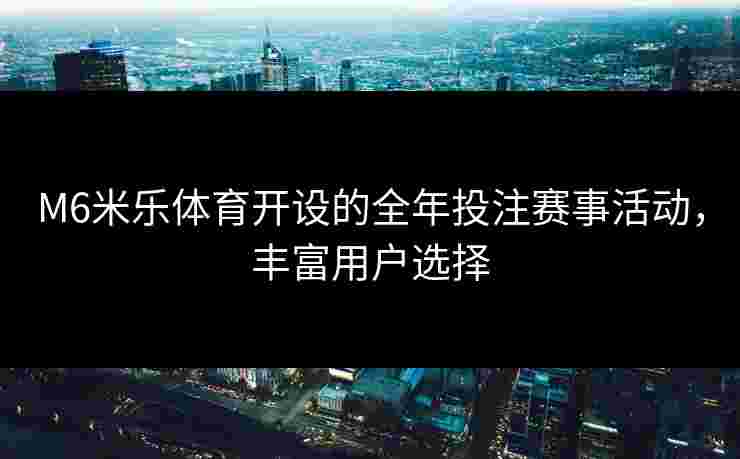 M6米乐体育开设的全年投注赛事活动，丰富用户选择