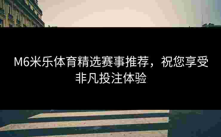 M6米乐体育精选赛事推荐，祝您享受非凡投注体验