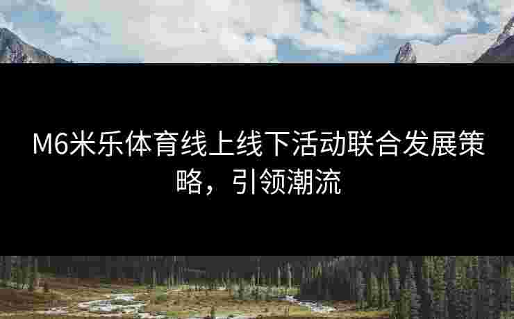 M6米乐体育线上线下活动联合发展策略，引领潮流