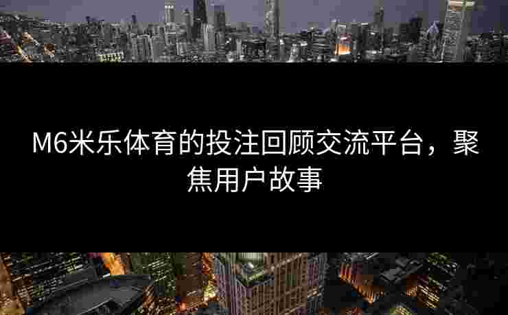 M6米乐体育的投注回顾交流平台，聚焦用户故事