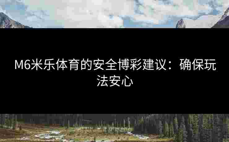 M6米乐体育的安全博彩建议：确保玩法安心