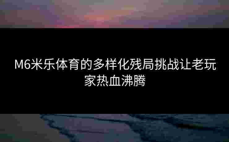 M6米乐体育的多样化残局挑战让老玩家热血沸腾 M6米乐体育的多样化残局挑战让老玩家热血沸腾