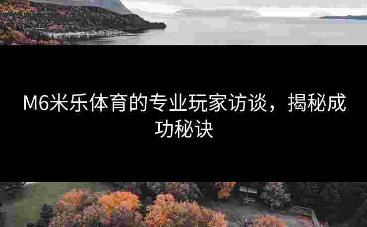 M6米乐体育的专业玩家访谈,揭秘成功秘诀 M6米乐体育的专业玩家访谈,揭秘成功秘诀