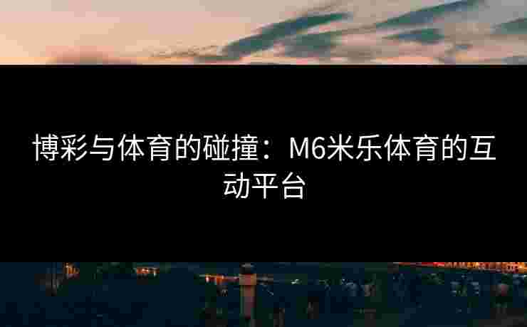 博彩与体育的碰撞：M6米乐体育的互动平台