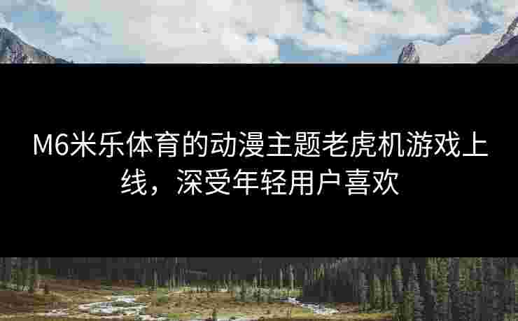M6米乐体育的动漫主题老虎机游戏上线,深受年轻用户喜欢 M6米乐体育的动漫主题老虎机游戏上线,深受年轻用户喜欢