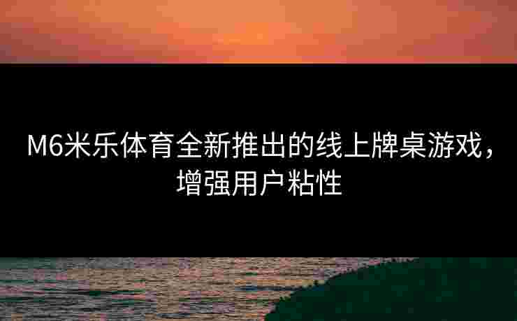 M6米乐体育全新推出的线上牌桌游戏，增强用户粘性