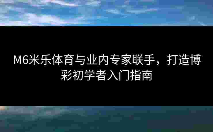 M6米乐体育与业内专家联手，打造博彩初学者入门指南