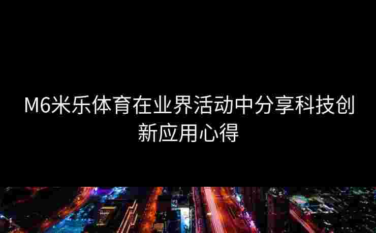 M6米乐体育在业界活动中分享科技创新应用心得