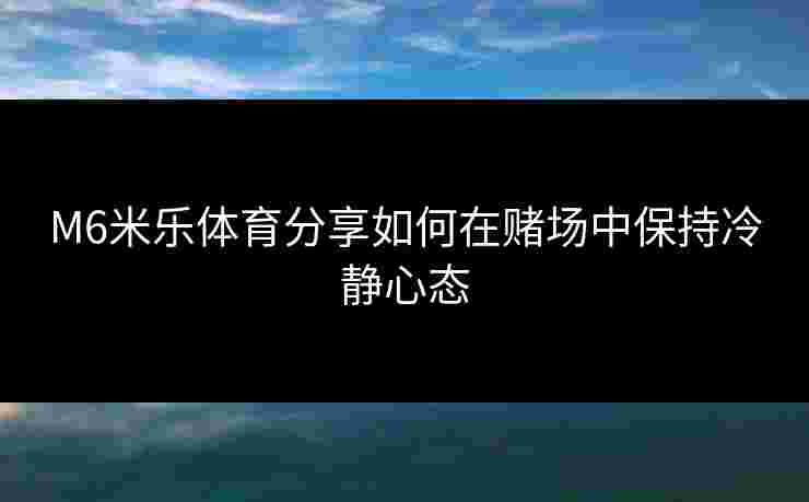 M6米乐体育分享如何在赌场中保持冷静心态