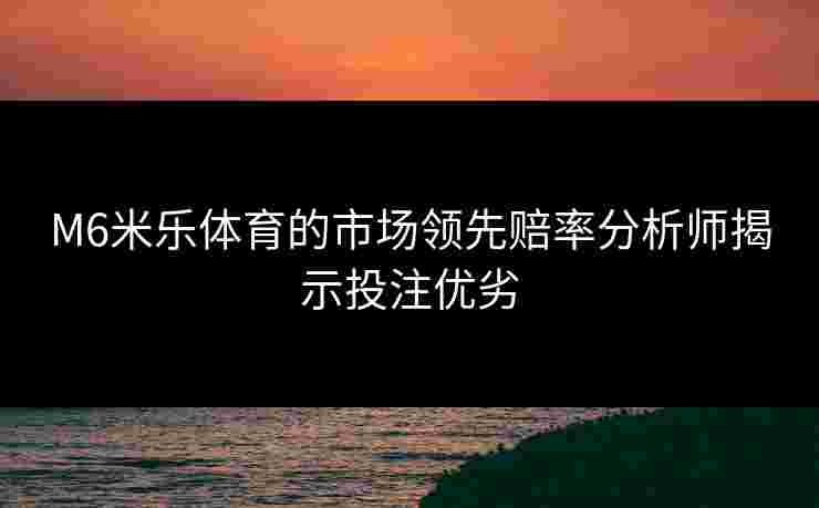 M6米乐体育的市场领先赔率分析师揭示投注优劣