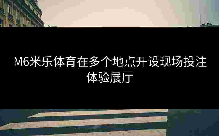 M6米乐体育在多个地点开设现场投注体验展厅