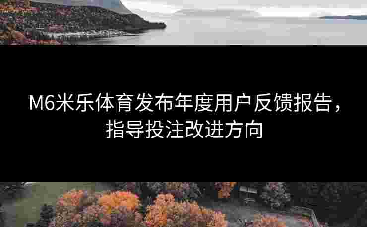M6米乐体育发布年度用户反馈报告，指导投注改进方向