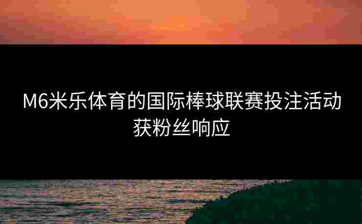 M6米乐体育的国际棒球联赛投注活动获粉丝响应