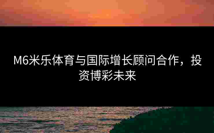 M6米乐体育与国际增长顾问合作，投资博彩未来