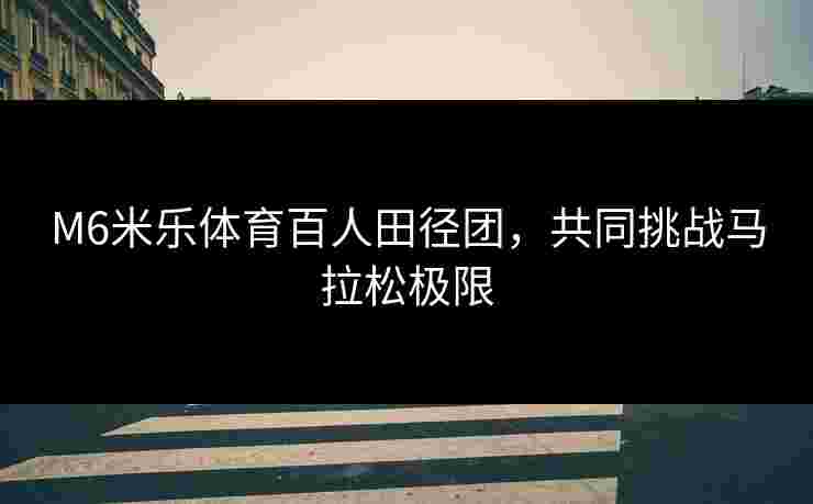 M6米乐体育百人田径团，共同挑战马拉松极限
