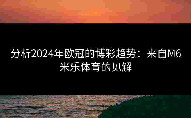 分析2024年欧冠的博彩趋势：来自M6米乐体育的见解
