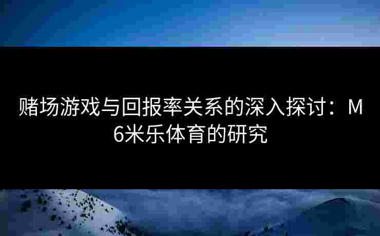 赌场游戏与回报率关系的深入探讨：M6米乐体育的研究