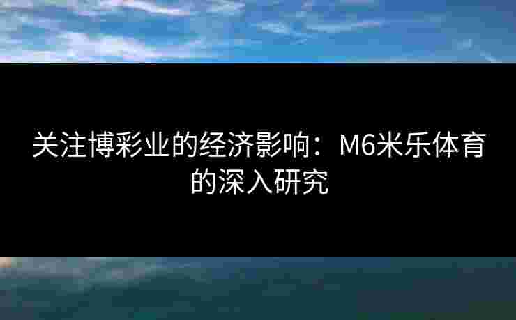 关注博彩业的经济影响:M6米乐体育的深入研究 关注博彩业的经济影响:M6米乐体育的深入研究
