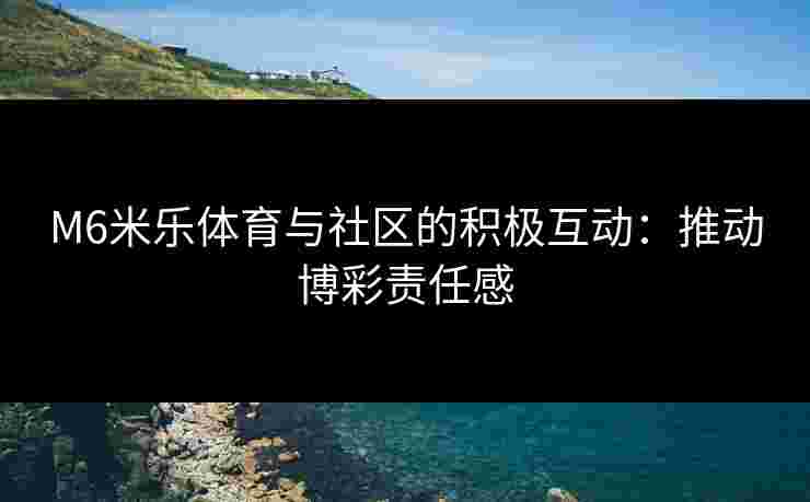M6米乐体育与社区的积极互动：推动博彩责任感