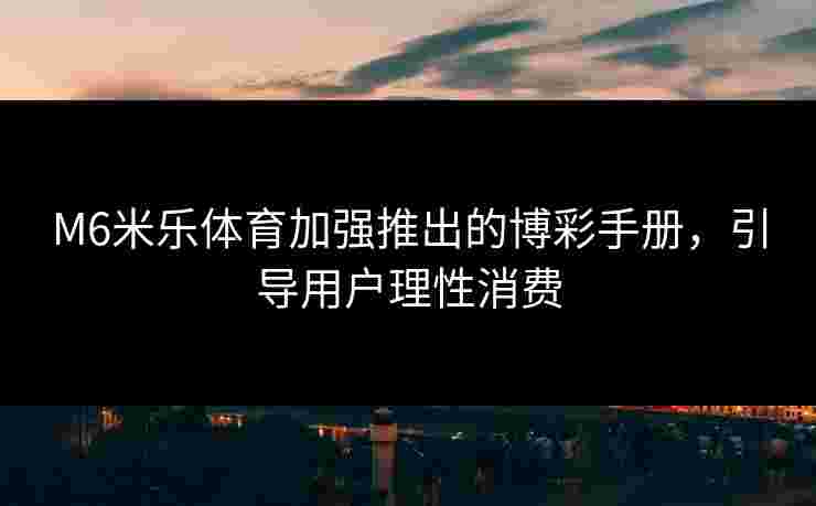 M6米乐体育加强推出的博彩手册，引导用户理性消费