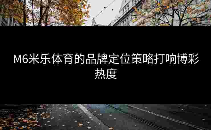 M6米乐体育的品牌定位策略打响博彩热度 M6米乐体育的品牌定位策略打响博彩热度
