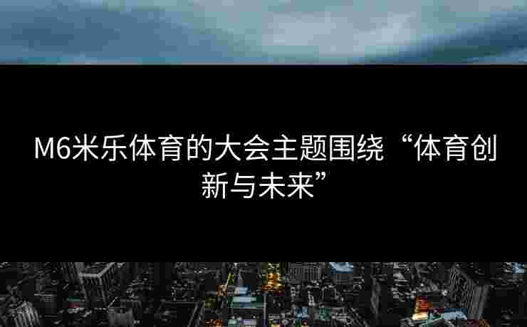 M6米乐体育的大会主题围绕“体育创新与未来”