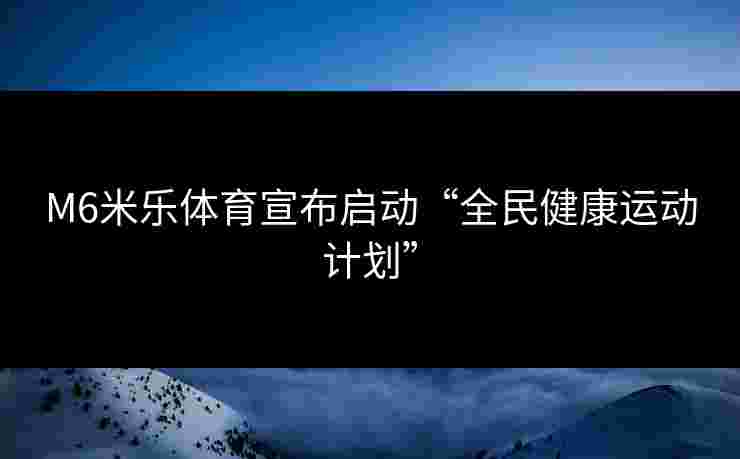 M6米乐体育宣布启动“全民健康运动计划”
