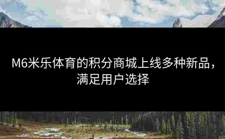 M6米乐体育的积分商城上线多种新品，满足用户选择