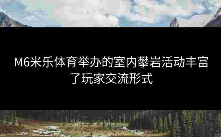 M6米乐体育举办的室内攀岩活动丰富了玩家交流形式