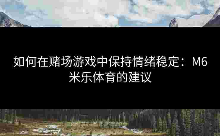 如何在赌场游戏中保持情绪稳定：M6米乐体育的建议