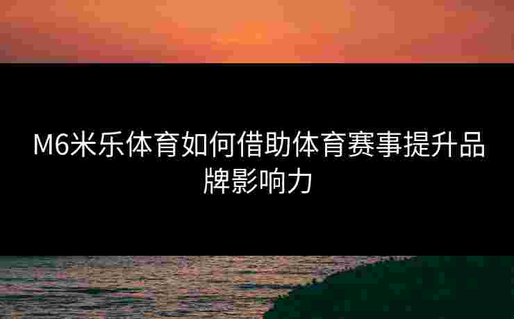 M6米乐体育如何借助体育赛事提升品牌影响力