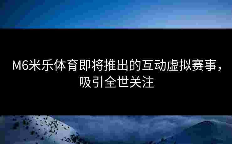 M6米乐体育即将推出的互动虚拟赛事，吸引全世关注