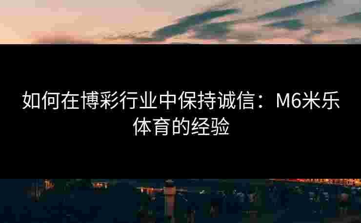 如何在博彩行业中保持诚信：M6米乐体育的经验