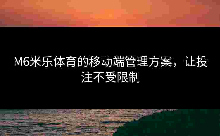 M6米乐体育的移动端管理方案，让投注不受限制