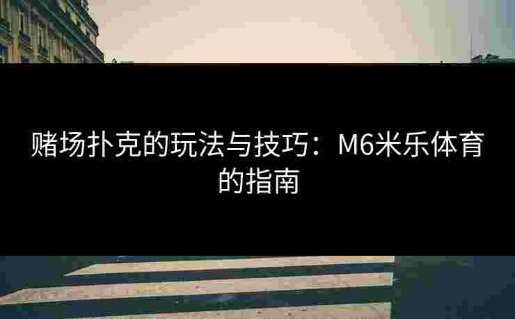 赌场扑克的玩法与技巧:M6米乐体育的指南 赌场扑克的玩法与技巧:M6米乐体育的指南
