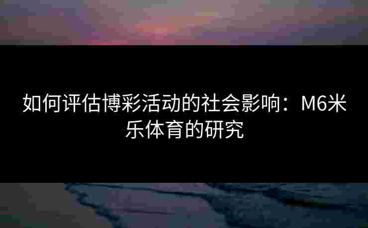 如何评估博彩活动的社会影响：M6米乐体育的研究