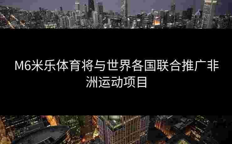 M6米乐体育将与世界各国联合推广非洲运动项目