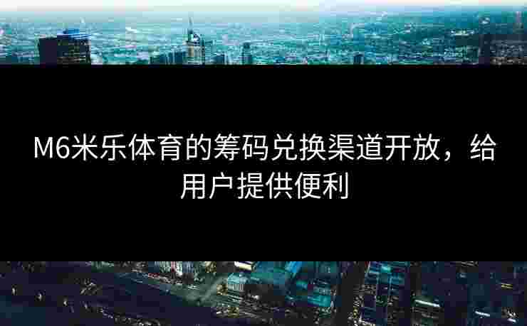 M6米乐体育的筹码兑换渠道开放，给用户提供便利