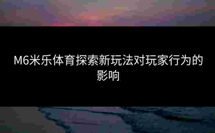 M6米乐体育探索新玩法对玩家行为的影响