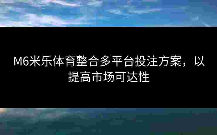 M6米乐体育整合多平台投注方案，以提高市场可达性