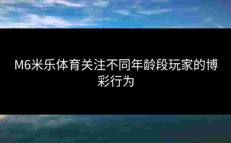 M6米乐体育关注不同年龄段玩家的博彩行为