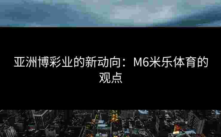 亚洲博彩业的新动向：M6米乐体育的观点