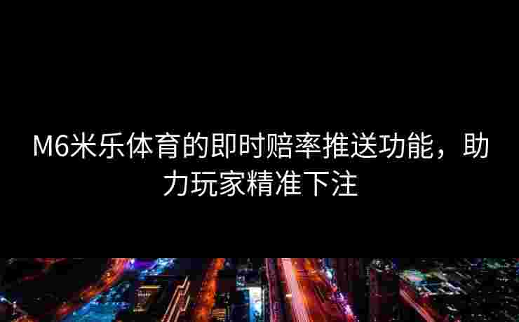 M6米乐体育的即时赔率推送功能,助力玩家精准下注 M6米乐体育的即时赔率推送功能,助力玩家精准下注