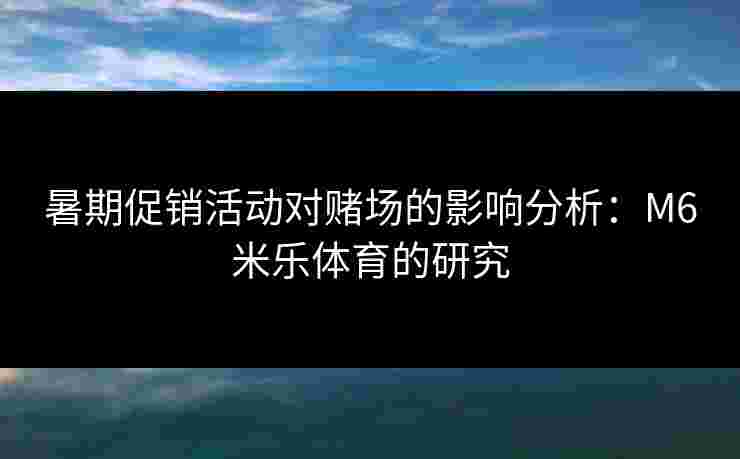 暑期促销活动对赌场的影响分析：M6米乐体育的研究