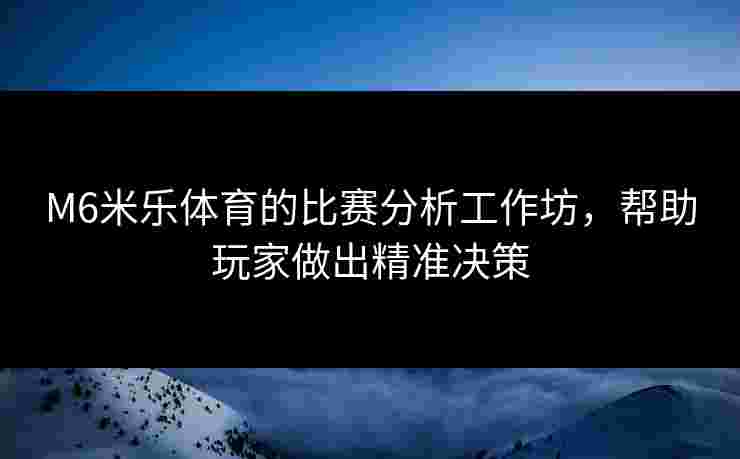 M6米乐体育的比赛分析工作坊，帮助玩家做出精准决策